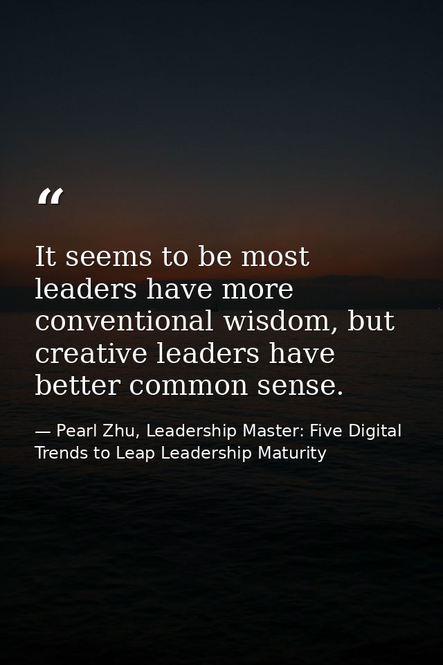 It seems to be most leaders have more conventional wisdom, but creative leaders have better common sense. — Pearl Zhu, Leadership Master: Five Digital Trends to Leap Leadership Maturity
