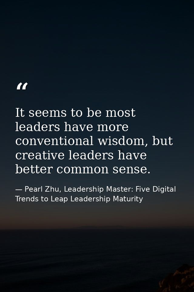 It seems to be most leaders have more conventional wisdom, but creative leaders have better common sense. — Pearl Zhu, Leadership Master: Five Digital Trends to Leap Leadership Maturity