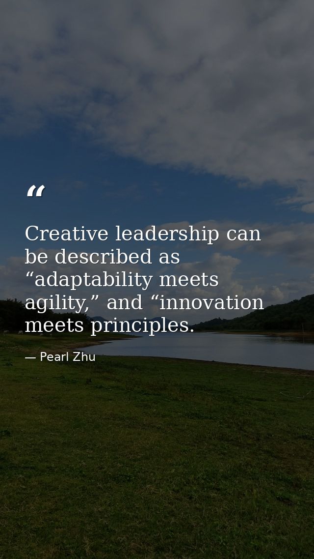 Creative leadership can be described as “adaptability meets agility,” and “innovation meets principles. — Pearl Zhu