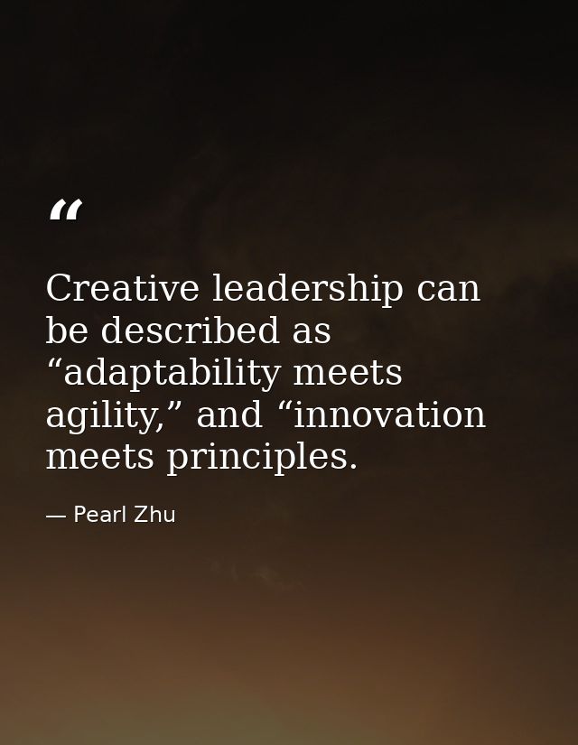 Creative leadership can be described as “adaptability meets agility,” and “innovation meets principles. — Pearl Zhu