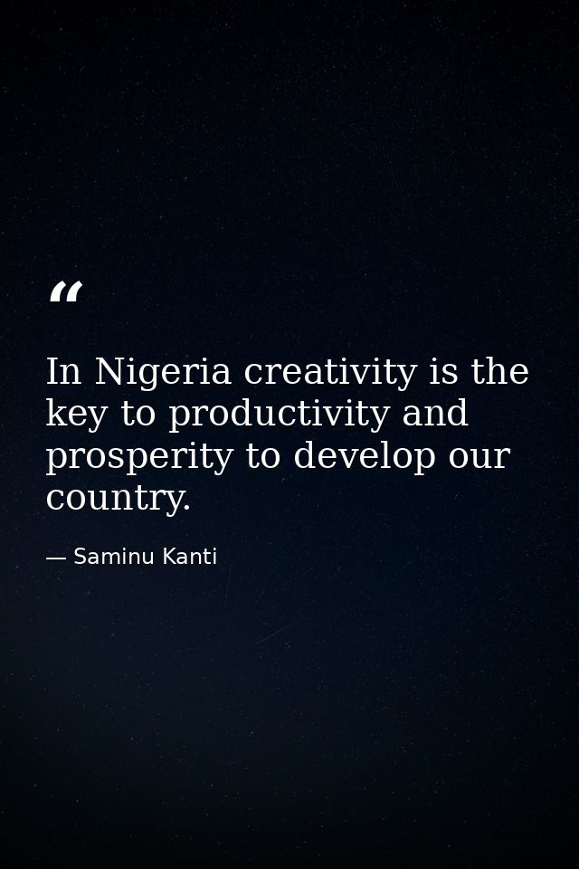In Nigeria creativity is the key to productivity and prosperity to develop our country. — Saminu Kanti