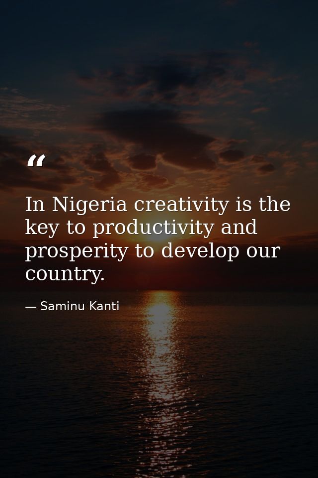 In Nigeria creativity is the key to productivity and prosperity to develop our country. — Saminu Kanti