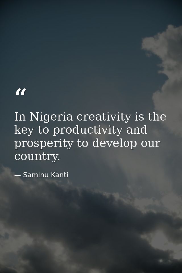 In Nigeria creativity is the key to productivity and prosperity to develop our country. — Saminu Kanti