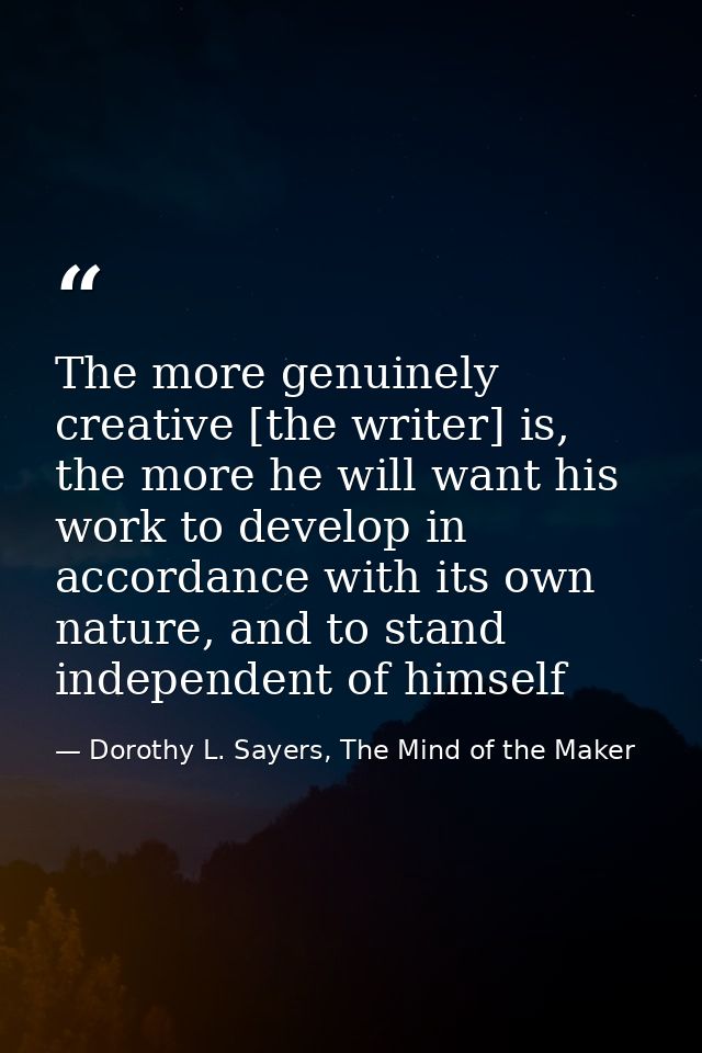 The more genuinely creative [the writer] is, the more he will want his work to develop in accordance with its own nature — Dorothy L. Sayers, The Mind of the Maker
