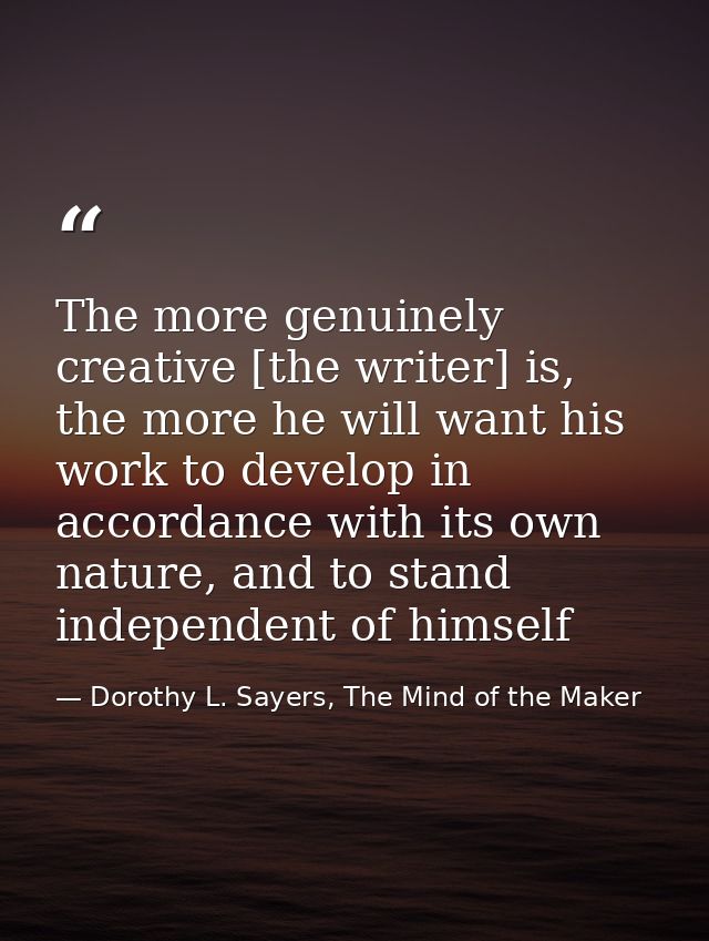The more genuinely creative [the writer] is, the more he will want his work to develop in accordance with its own nature — Dorothy L. Sayers, The Mind of the Maker