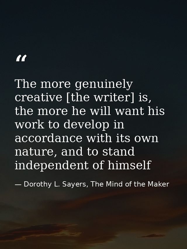 The more genuinely creative [the writer] is, the more he will want his work to develop in accordance with its own nature — Dorothy L. Sayers, The Mind of the Maker
