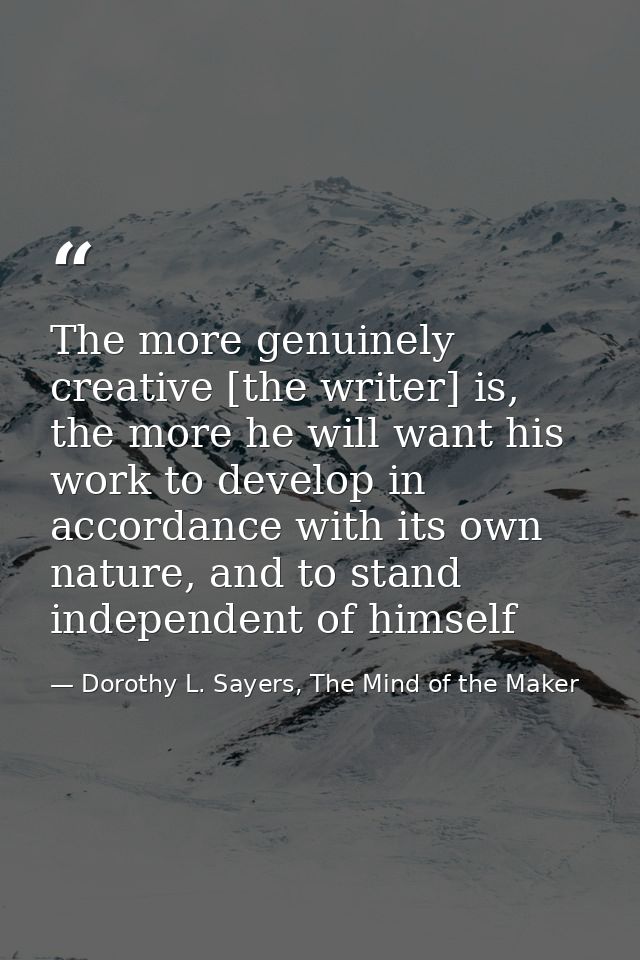 The more genuinely creative [the writer] is, the more he will want his work to develop in accordance with its own nature — Dorothy L. Sayers, The Mind of the Maker