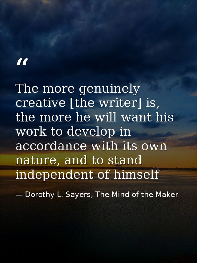 The more genuinely creative [the writer] is, the more he will want his work to develop in accordance with its own nature — Dorothy L. Sayers, The Mind of the Maker
