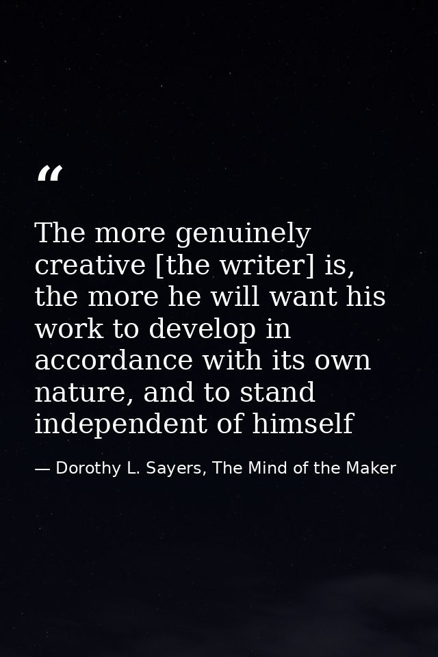 The more genuinely creative [the writer] is, the more he will want his work to develop in accordance with its own nature — Dorothy L. Sayers, The Mind of the Maker