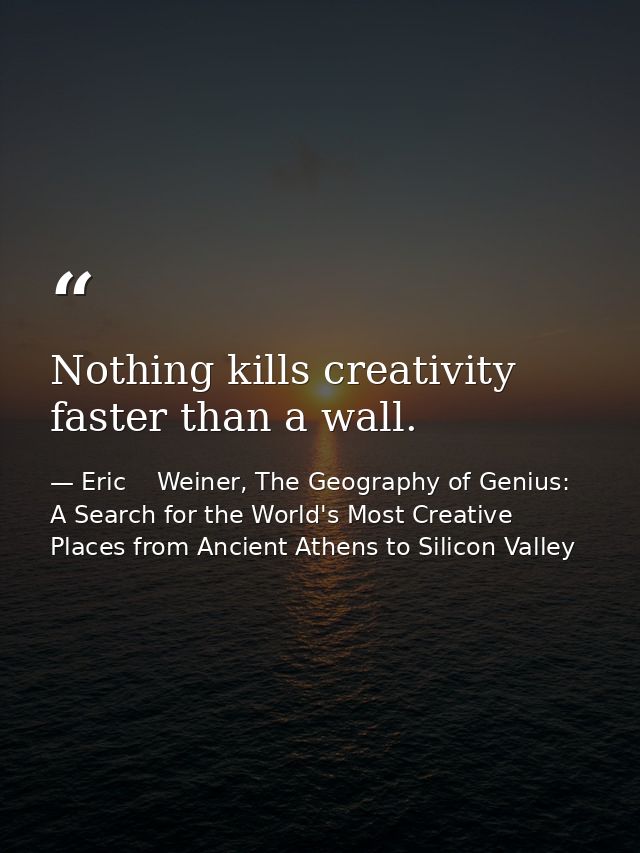 Nothing kills creativity faster than a wall. — Eric    Weiner, The Geography of Genius: A Search for the World's Most Creative Places from Ancient Athens to Silicon Valley