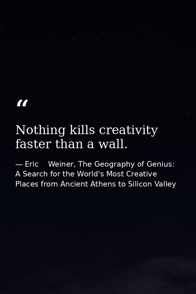 Nothing kills creativity faster than a wall. — Eric    Weiner, The Geography of Genius: A Search for the World's Most Creative Places from Ancient Athens to Silicon Valley