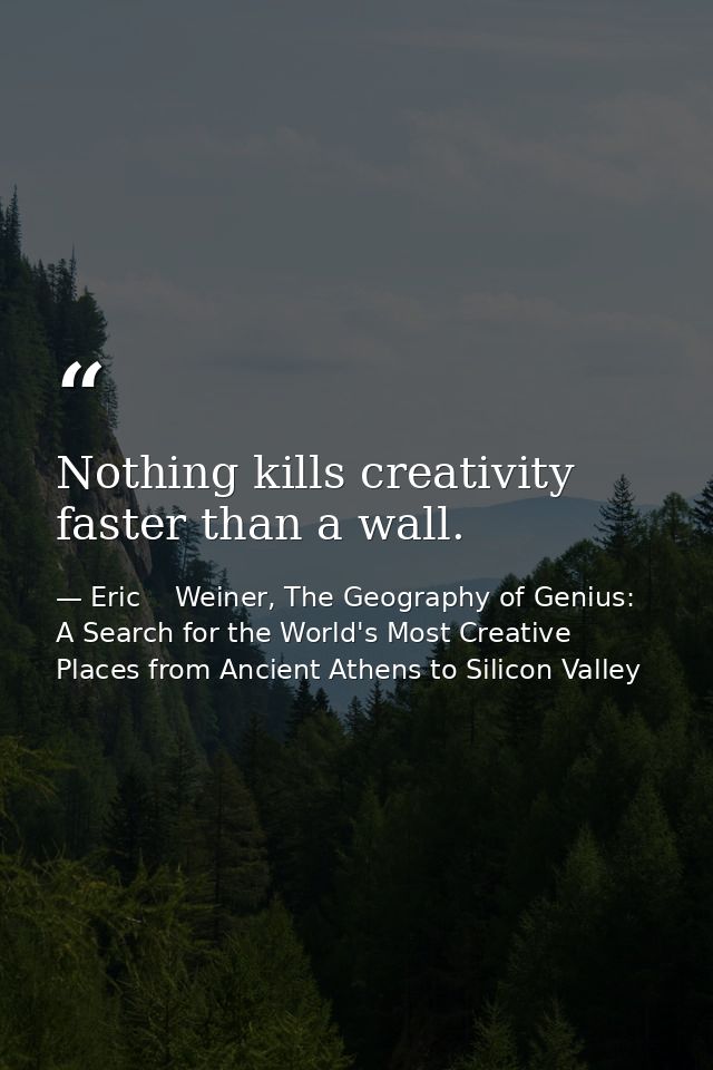 Nothing kills creativity faster than a wall. — Eric    Weiner, The Geography of Genius: A Search for the World's Most Creative Places from Ancient Athens to Silicon Valley