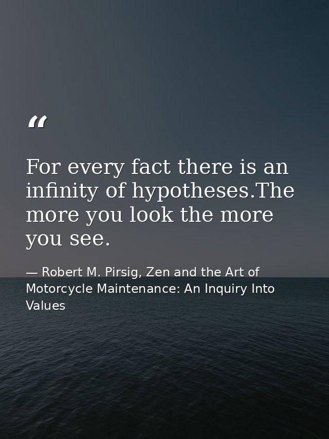 For every fact there is an infinity of hypotheses.The more you look the more you see. — Robert M. Pirsig, Zen and the Art of Motorcycle Maintenance: An Inquiry Into Values
