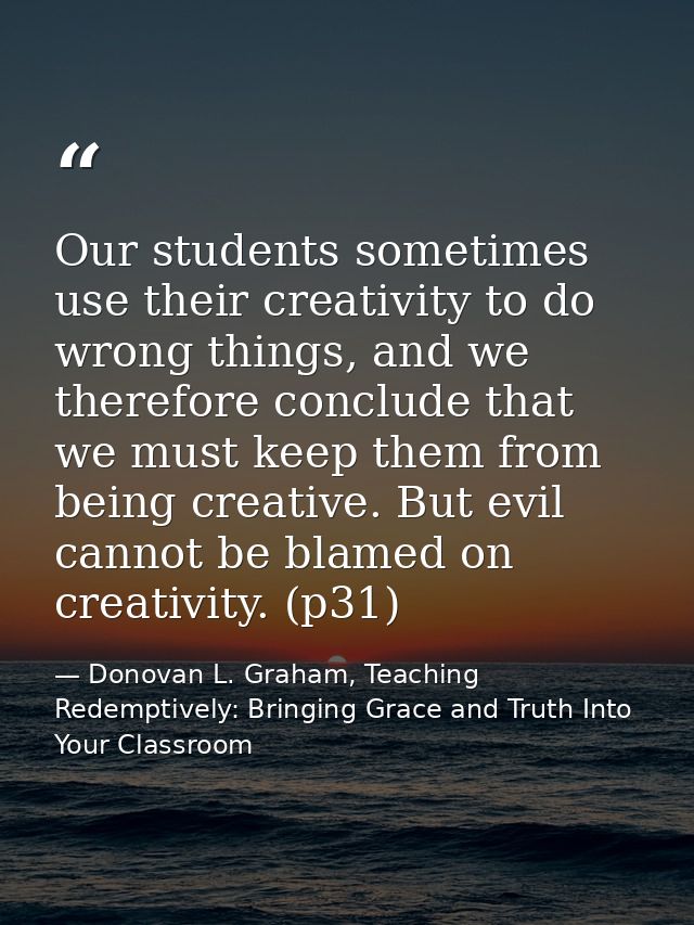 Our students sometimes use their creativity to do wrong things, and we therefore conclude that we must keep them from be — Donovan L. Graham, Teaching Redemptively: Bringing Grace and Truth Into Your Classroom