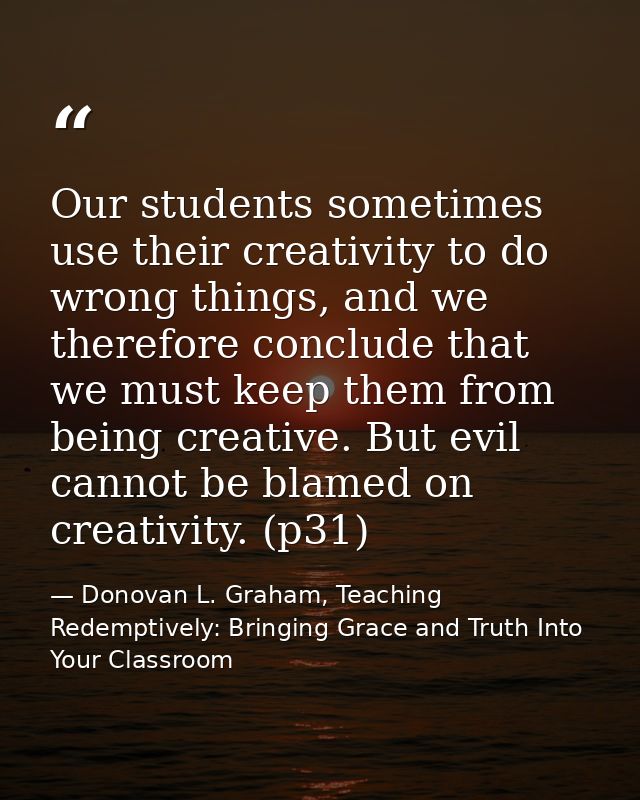Our students sometimes use their creativity to do wrong things, and we therefore conclude that we must keep them from be — Donovan L. Graham, Teaching Redemptively: Bringing Grace and Truth Into Your Classroom