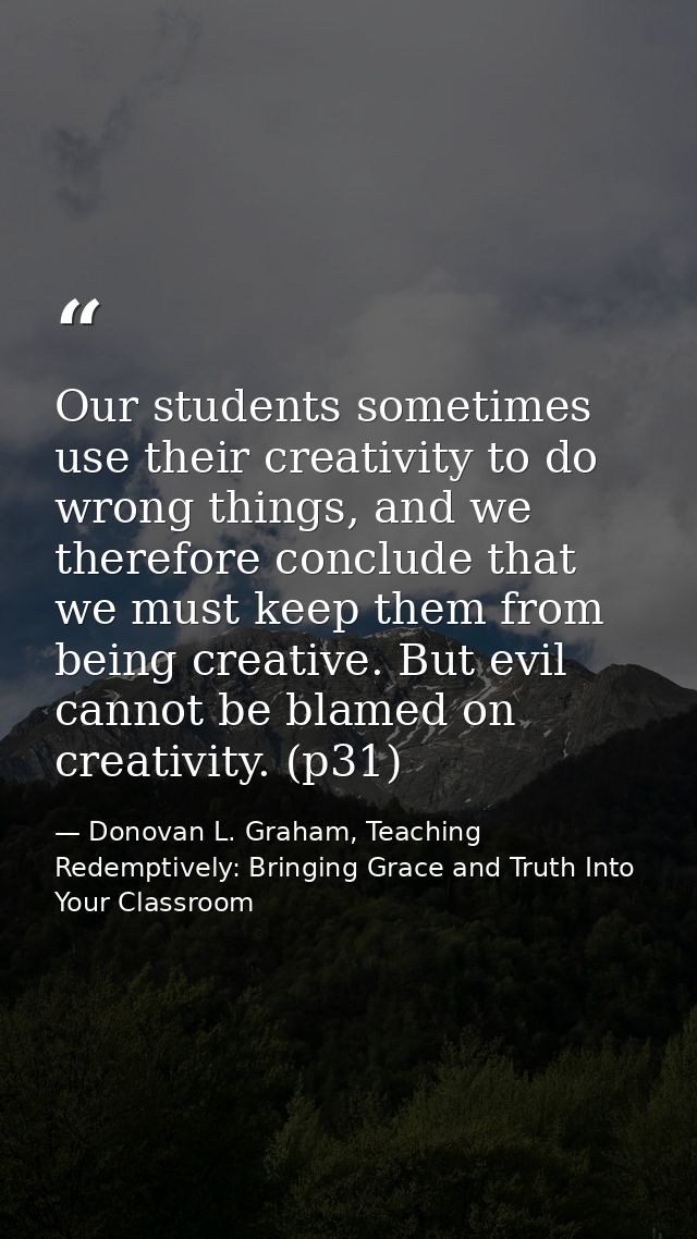 Our students sometimes use their creativity to do wrong things, and we therefore conclude that we must keep them from be — Donovan L. Graham, Teaching Redemptively: Bringing Grace and Truth Into Your Classroom