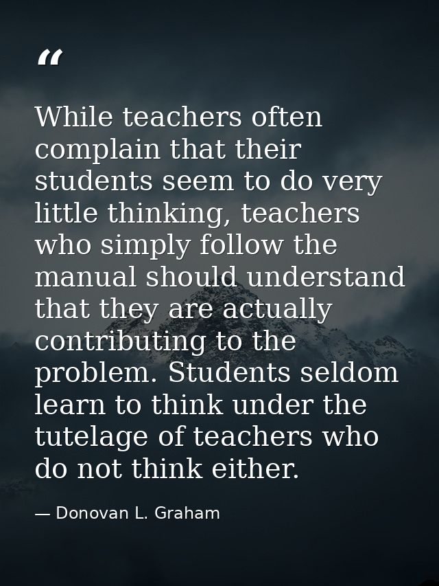 While teachers often complain that their students seem to do very little thinking, teachers who simply follow the manual — Donovan L. Graham