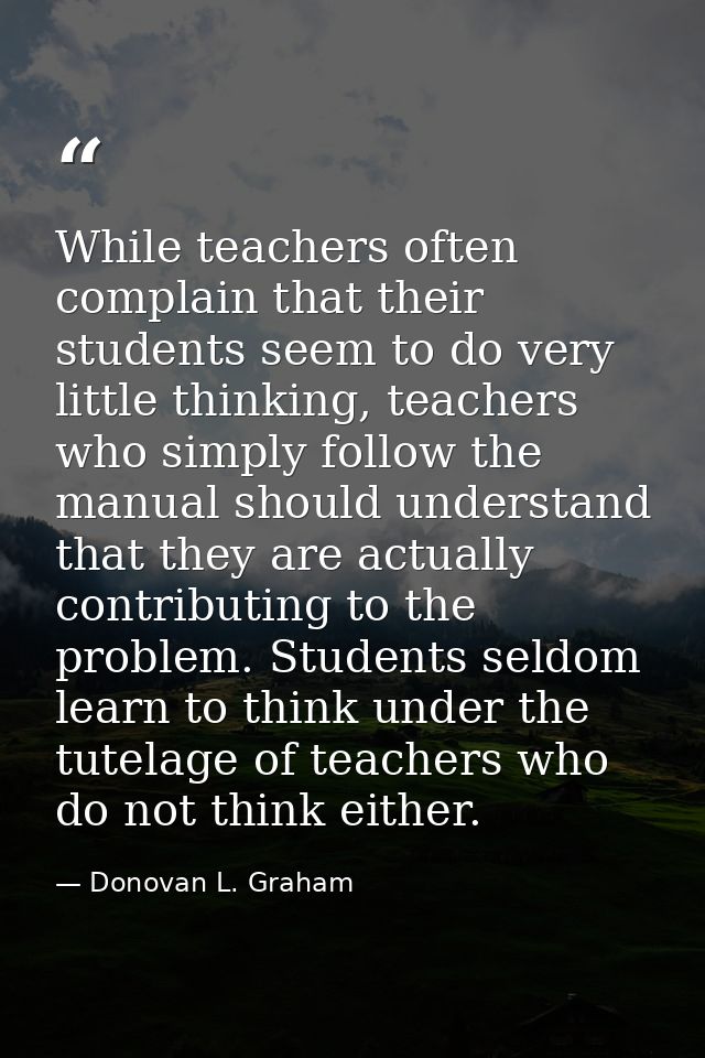 While teachers often complain that their students seem to do very little thinking, teachers who simply follow the manual — Donovan L. Graham
