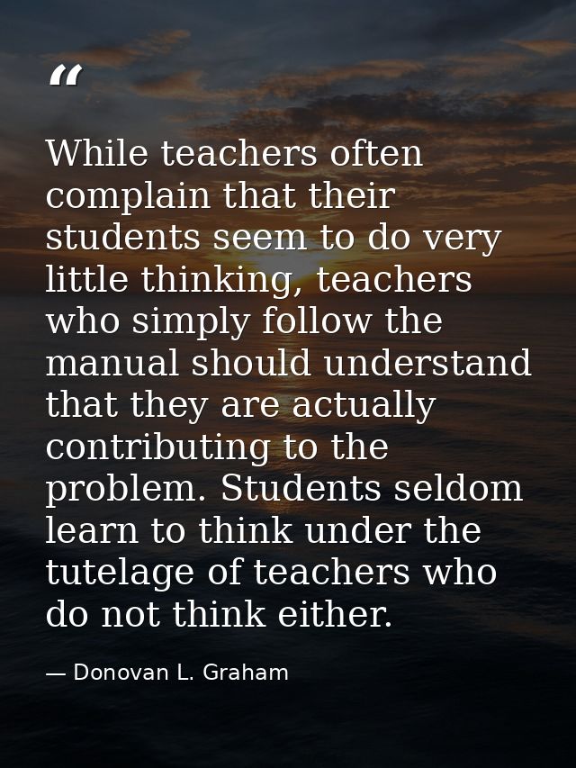 While teachers often complain that their students seem to do very little thinking, teachers who simply follow the manual — Donovan L. Graham