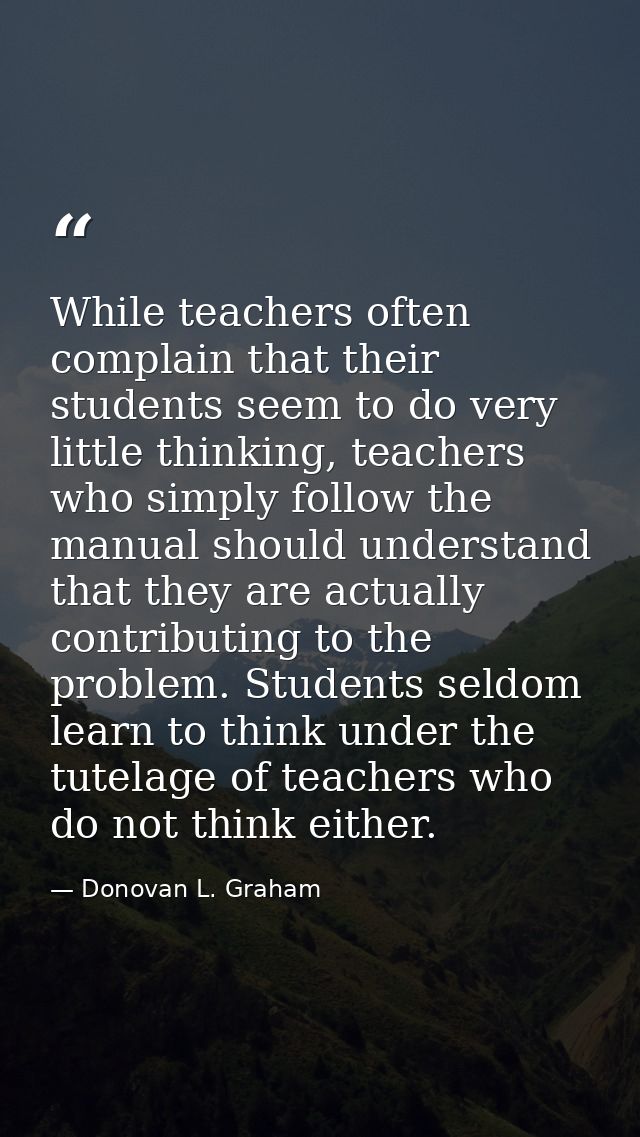 While teachers often complain that their students seem to do very little thinking, teachers who simply follow the manual — Donovan L. Graham