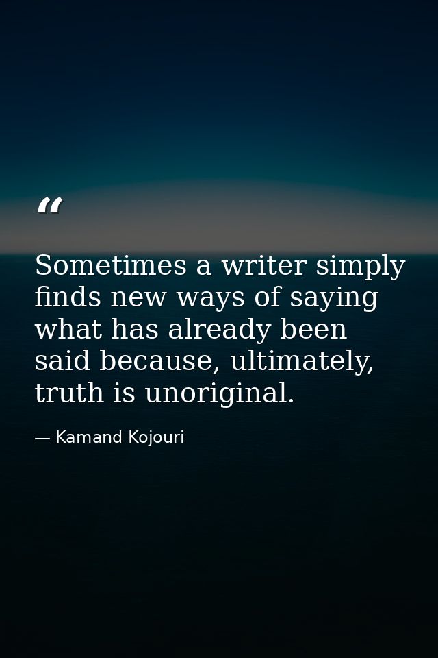 Sometimes a writer simply finds new ways of saying what has already been said because, ultimately, truth is unoriginal. — Kamand Kojouri