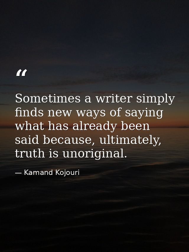 Sometimes a writer simply finds new ways of saying what has already been said because, ultimately, truth is unoriginal. — Kamand Kojouri