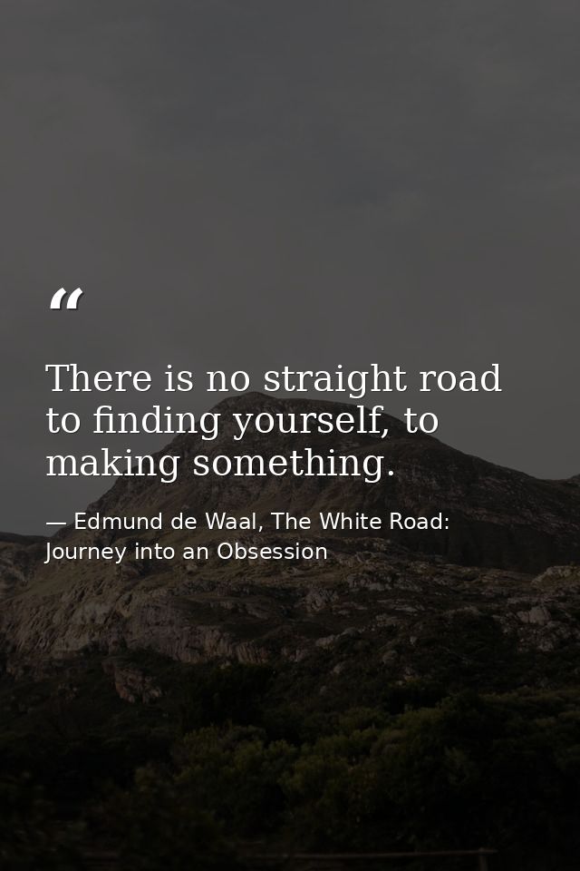 There is no straight road to finding yourself, to making something. — Edmund de Waal, The White Road: Journey into an Obsession