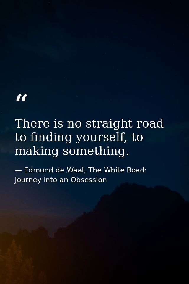 There is no straight road to finding yourself, to making something. — Edmund de Waal, The White Road: Journey into an Obsession