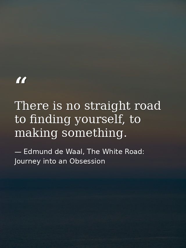 There is no straight road to finding yourself, to making something. — Edmund de Waal, The White Road: Journey into an Obsession