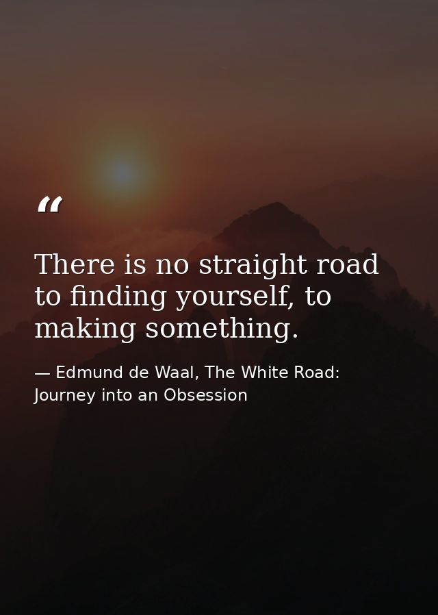 There is no straight road to finding yourself, to making something. — Edmund de Waal, The White Road: Journey into an Obsession