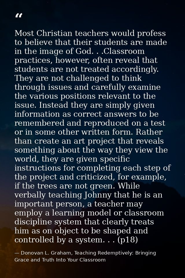 Most Christian teachers would profess to believe that their students are made in the image of God. . .Classroom practice — Donovan L. Graham, Teaching Redemptively: Bringing Grace and Truth Into Your Classroom