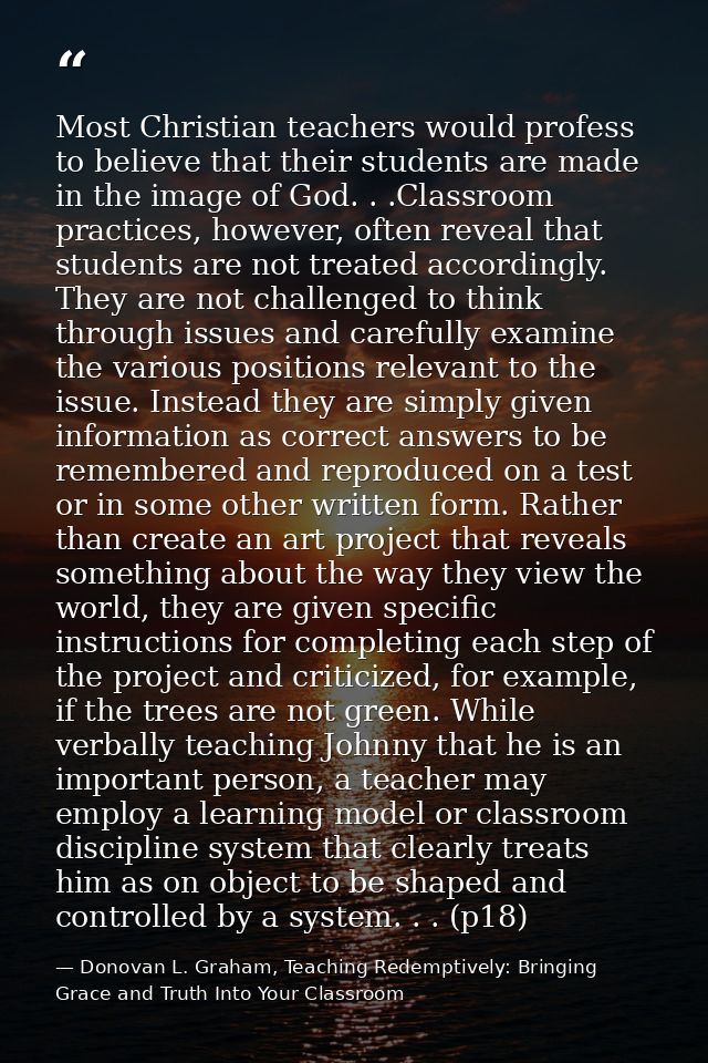 Most Christian teachers would profess to believe that their students are made in the image of God. . .Classroom practice — Donovan L. Graham, Teaching Redemptively: Bringing Grace and Truth Into Your Classroom