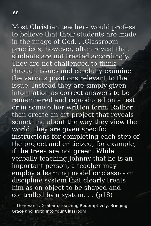 Most Christian teachers would profess to believe that their students are made in the image of God. . .Classroom practice — Donovan L. Graham, Teaching Redemptively: Bringing Grace and Truth Into Your Classroom