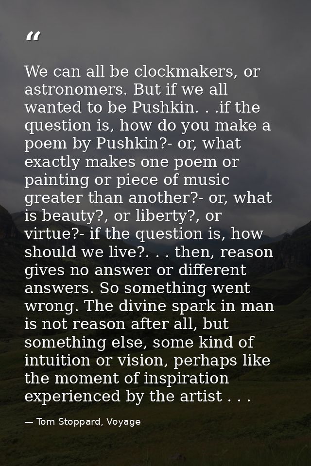 We can all be clockmakers, or astronomers. But if we all wanted to be Pushkin. . .if the question is, how do you make a  — Tom Stoppard, Voyage