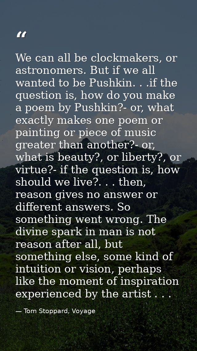 We can all be clockmakers, or astronomers. But if we all wanted to be Pushkin. . .if the question is, how do you make a  — Tom Stoppard, Voyage