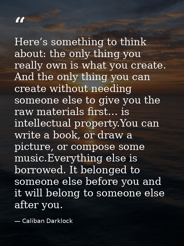 Here’s something to think about: the only thing you really own is what you create. And the only thing you can create wit — Caliban Darklock