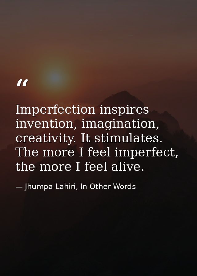 Imperfection inspires invention, imagination, creativity. It stimulates. The more I feel imperfect, the more I feel aliv — Jhumpa Lahiri, In Other Words