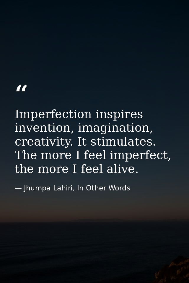 Imperfection inspires invention, imagination, creativity. It stimulates. The more I feel imperfect, the more I feel aliv — Jhumpa Lahiri, In Other Words