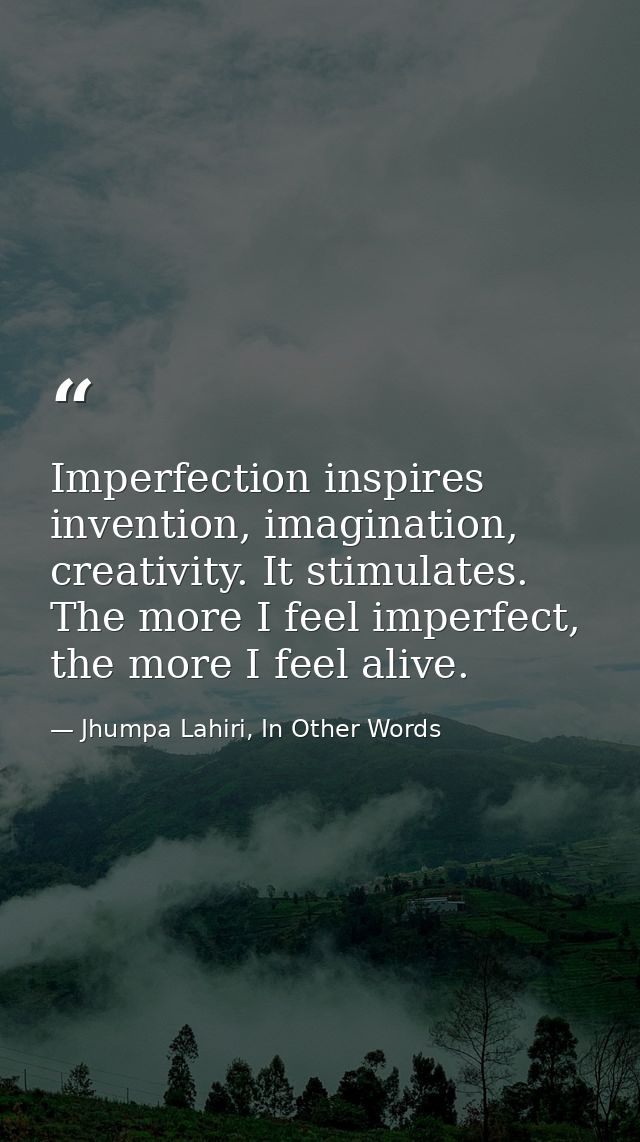 Imperfection inspires invention, imagination, creativity. It stimulates. The more I feel imperfect, the more I feel aliv — Jhumpa Lahiri, In Other Words