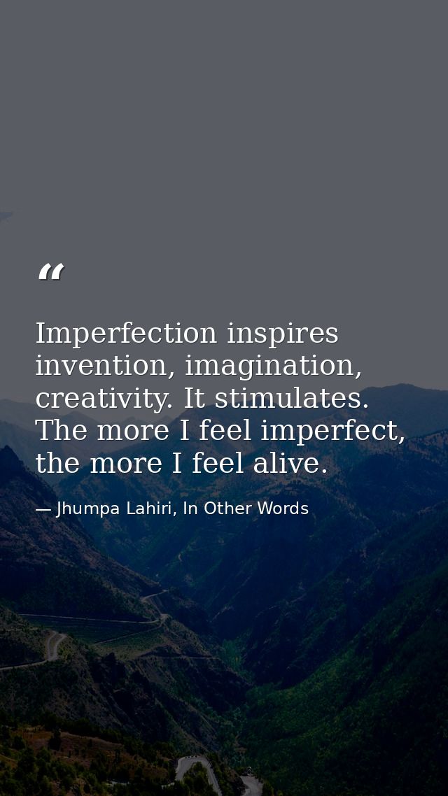 Imperfection inspires invention, imagination, creativity. It stimulates. The more I feel imperfect, the more I feel aliv — Jhumpa Lahiri, In Other Words