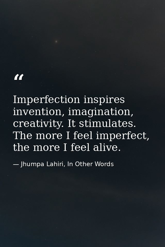 Imperfection inspires invention, imagination, creativity. It stimulates. The more I feel imperfect, the more I feel aliv — Jhumpa Lahiri, In Other Words