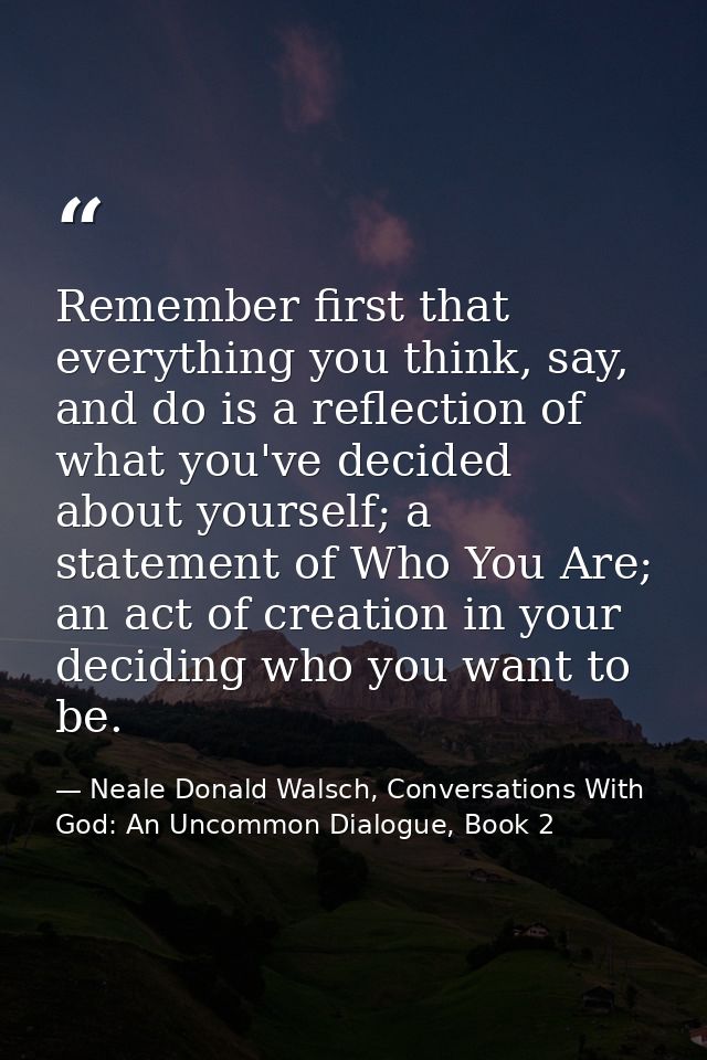 Remember first that everything you think, say, and do is a reflection of what you've decided about yourself; a statement — Neale Donald Walsch, Conversations With God: An Uncommon Dialogue, Book 2