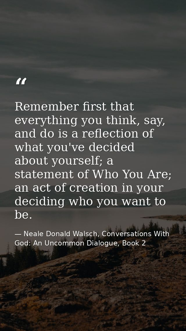Remember first that everything you think, say, and do is a reflection of what you've decided about yourself; a statement — Neale Donald Walsch, Conversations With God: An Uncommon Dialogue, Book 2