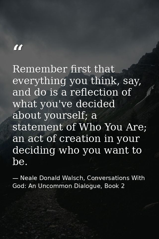 Remember first that everything you think, say, and do is a reflection of what you've decided about yourself; a statement — Neale Donald Walsch, Conversations With God: An Uncommon Dialogue, Book 2