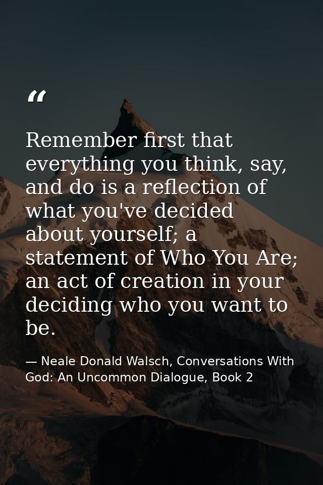 Remember first that everything you think, say, and do is a reflection of what you've decided about yourself; a statement — Neale Donald Walsch, Conversations With God: An Uncommon Dialogue, Book 2