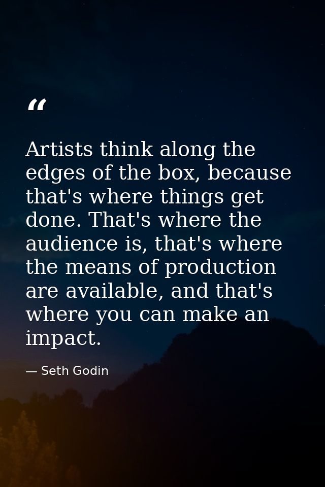 Artists think along the edges of the box, because that's where things get done. That's where the audience is, that's whe — Seth Godin