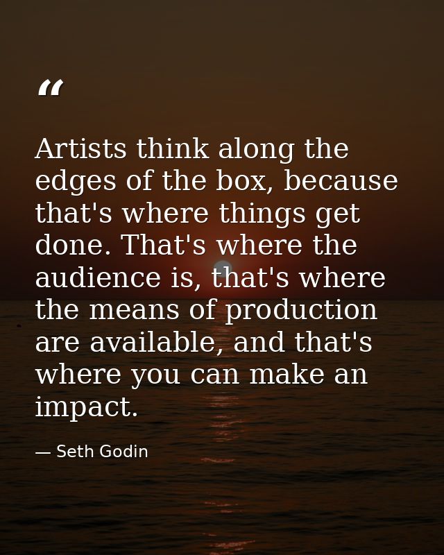 Artists think along the edges of the box, because that's where things get done. That's where the audience is, that's whe — Seth Godin