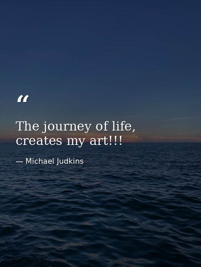 The journey of life, creates my art!!! — Michael Judkins