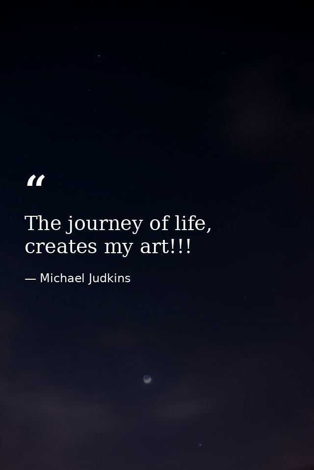The journey of life, creates my art!!! — Michael Judkins