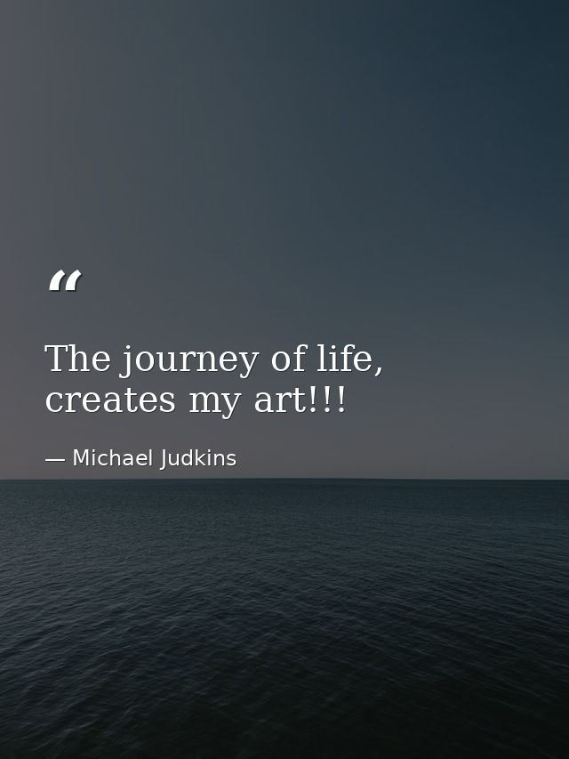 The journey of life, creates my art!!! — Michael Judkins